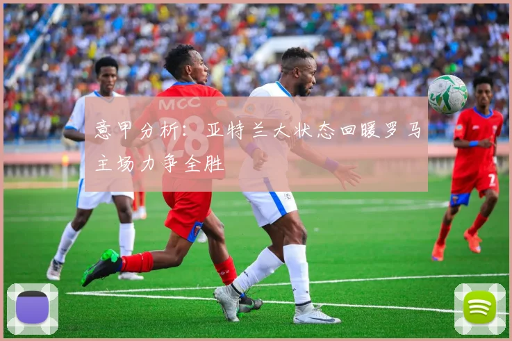 意甲分析：亚特兰大状态回暖罗马主场力争全胜