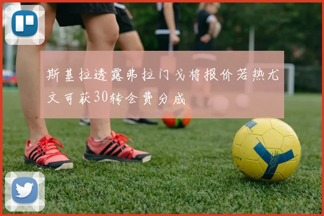 斯基拉透露弗拉门戈将报价若热尤文可获30转会费分成