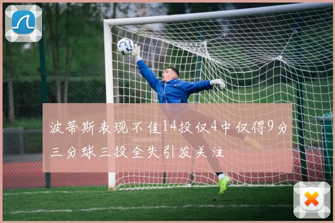 波蒂斯表现不佳14投仅4中仅得9分三分球三投全失引发关注