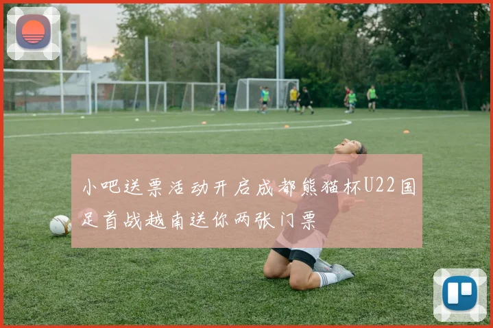 小吧送票活动开启成都熊猫杯U22国足首战越南送你两张门票