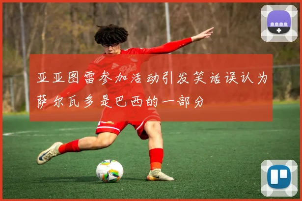 亚亚图雷参加活动引发笑话误认为萨尔瓦多是巴西的一部分