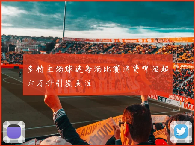 多特主场球迷每场比赛消费啤酒超六万升引发关注