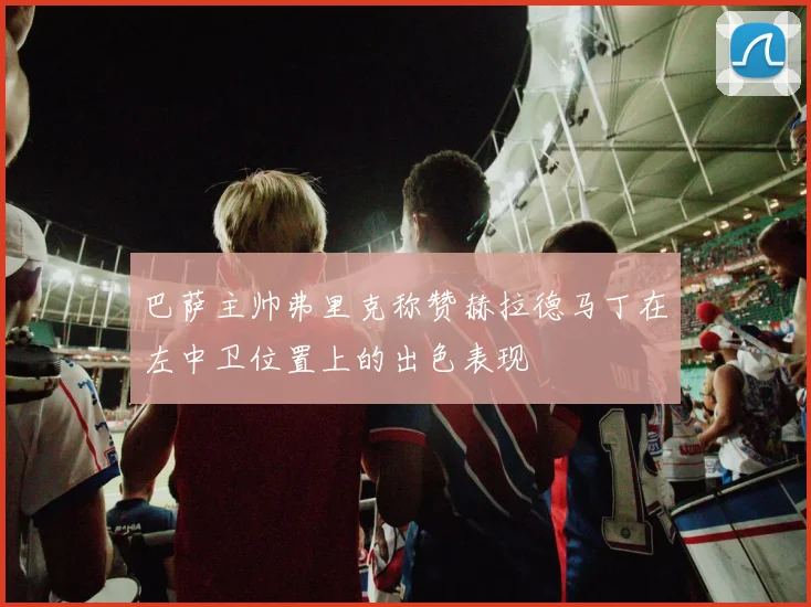 巴萨主帅弗里克称赞赫拉德马丁在左中卫位置上的出色表现
