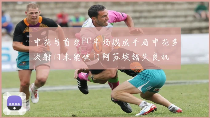 申花与首尔FC半场战成平局申花多次射门未能破门阿苏埃错失良机