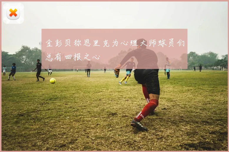 金彭贝称恩里克为心理大师球员们总有回报之心