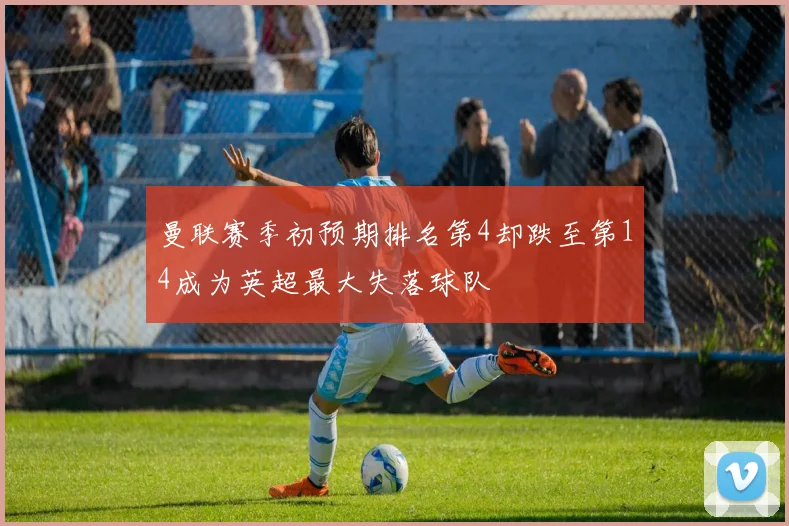 曼联赛季初预期排名第4却跌至第14成为英超最大失落球队