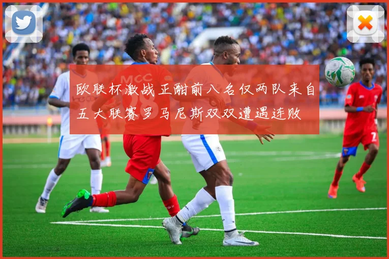 欧联杯激战正酣前八名仅两队来自五大联赛罗马尼斯双双遭遇连败