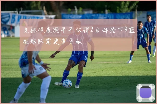 克林根表现平平仅得2分却抢下9篮板球队需更多贡献