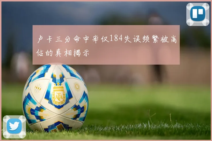 卢卡三分命中率仅184失误频繁被高估的真相揭示