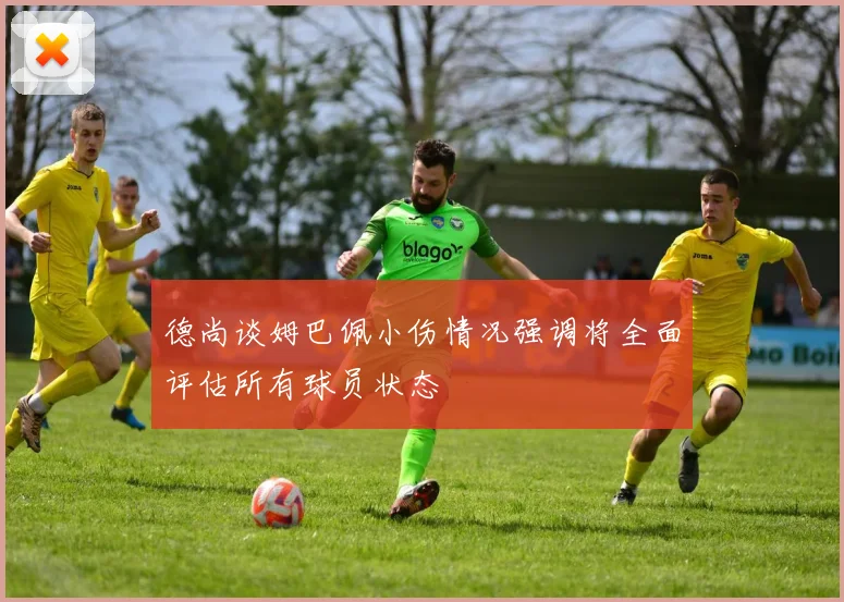 德尚谈姆巴佩小伤情况强调将全面评估所有球员状态