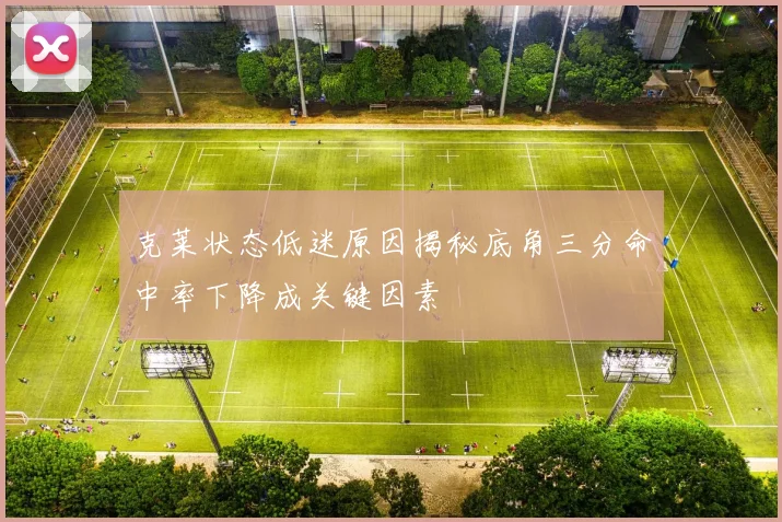 克莱状态低迷原因揭秘底角三分命中率下降成关键因素