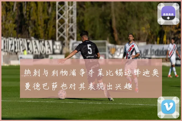 热刺与利物浦争夺莱比锡边锋迪奥曼德巴萨也对其表现出兴趣