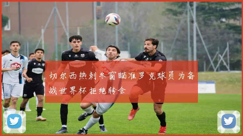 切尔西热刺冬窗瞄准罗克球员为备战世界杯拒绝转会