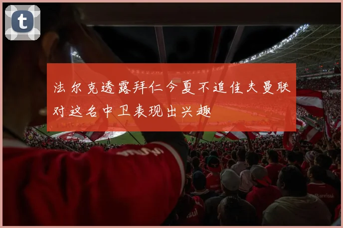 法尔克透露拜仁今夏不追佳夫曼联对这名中卫表现出兴趣