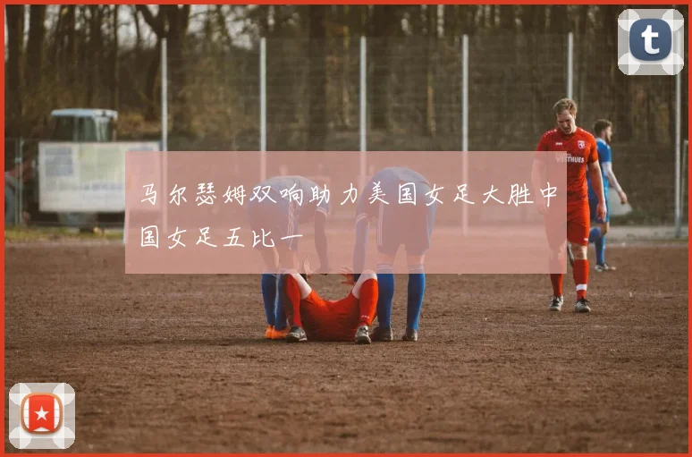 马尔瑟姆双响助力美国女足大胜中国女足五比一