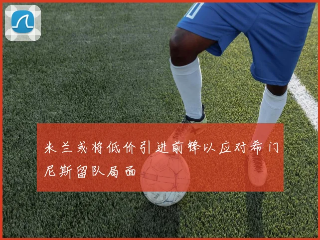 米兰或将低价引进前锋以应对希门尼斯留队局面