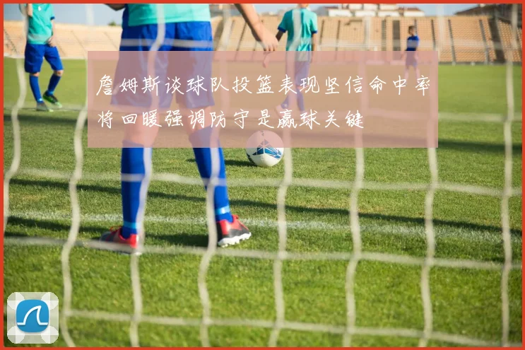 詹姆斯谈球队投篮表现坚信命中率将回暖强调防守是赢球关键