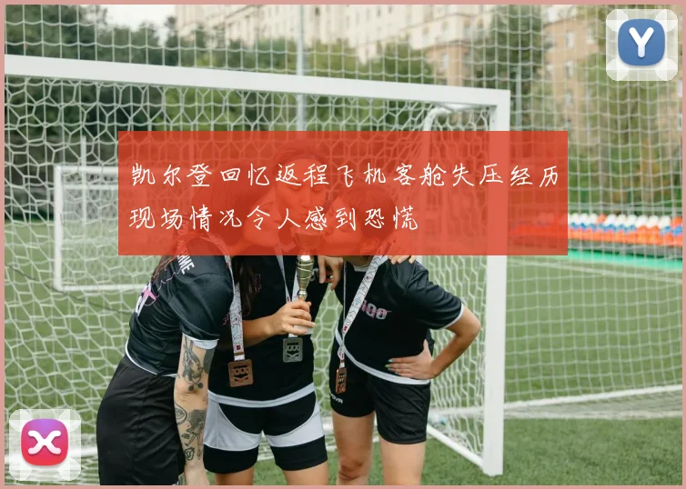 凯尔登回忆返程飞机客舱失压经历现场情况令人感到恐慌