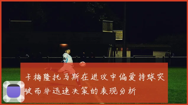 卡梅隆托马斯在进攻中偏爱持球突破而非迅速决策的表现分析