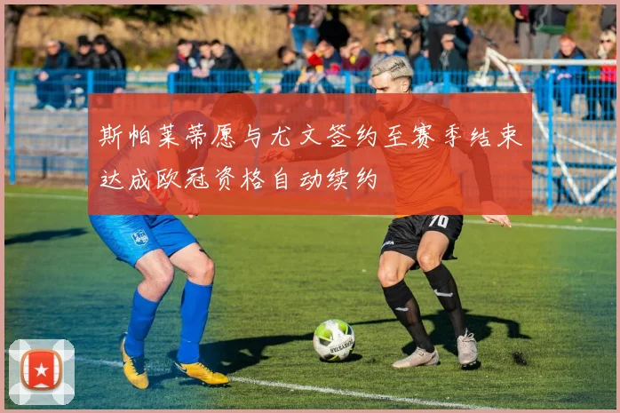 斯帕莱蒂愿与尤文签约至赛季结束达成欧冠资格自动续约