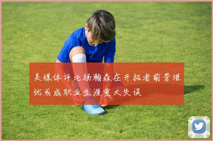 美媒体评论杨瀚森在开拓者前景堪忧或成职业生涯重大失误